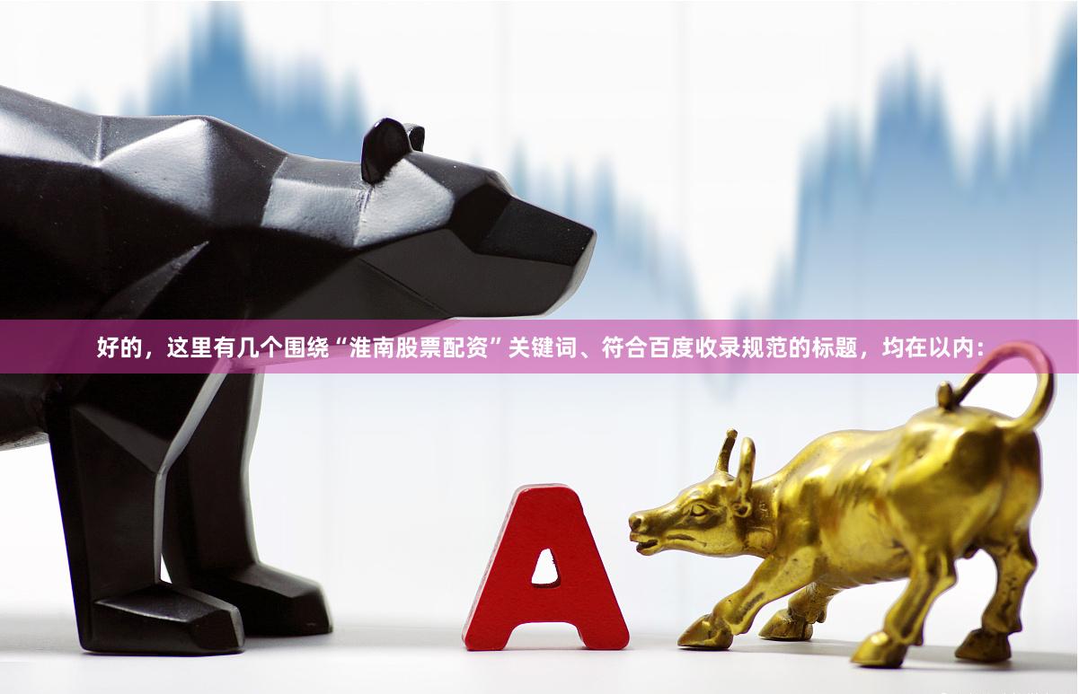 好的，这里有几个围绕“淮南股票配资”关键词、符合百度收录规范的标题，均在以内：