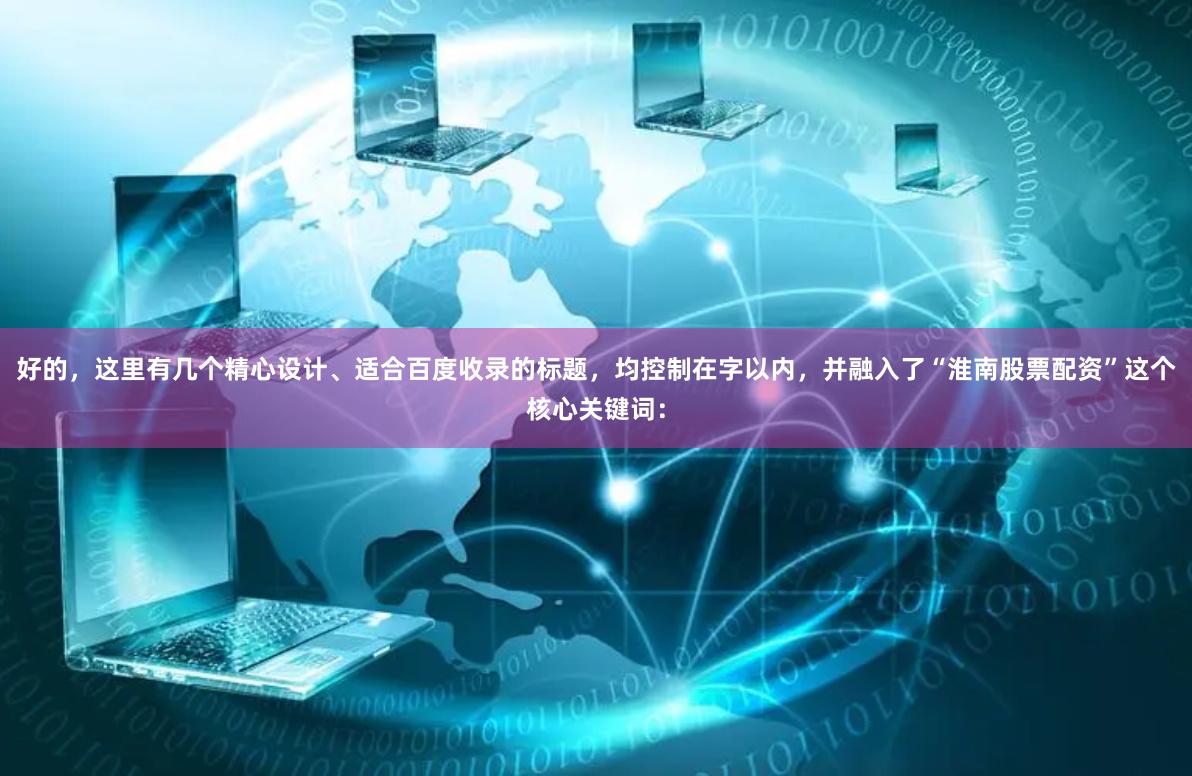 好的,这里有几个精心设计、适合百度收录的标题,均控制在字以内,并融入了“淮南股票配资”这个核心关键词:
