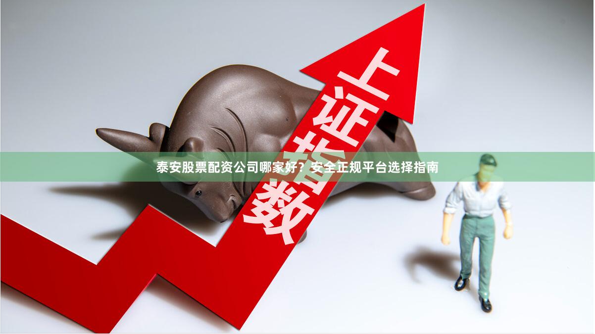 泰安股票配资公司哪家好？安全正规平台选择指南
