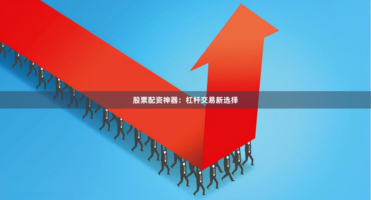 股票配资神器：杠杆交易新选择