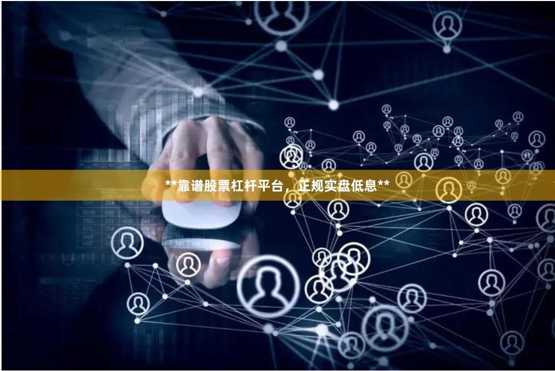 **靠谱股票杠杆平台，正规实盘低息**