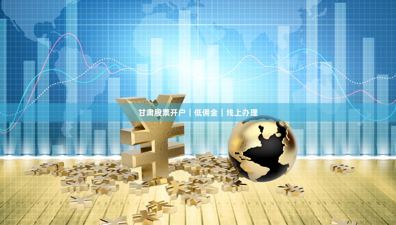甘肃股票开户｜低佣金｜线上办理