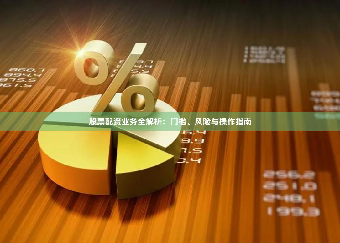 股票配资业务全解析：门槛、风险与操作指南