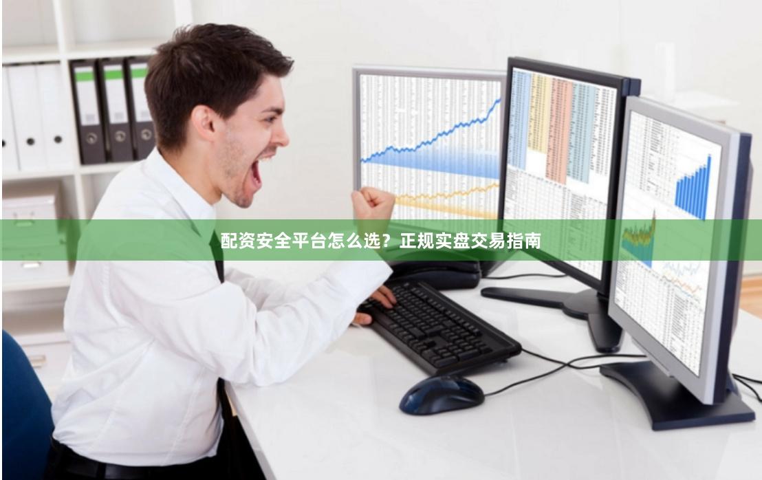 配资安全平台怎么选？正规实盘交易指南