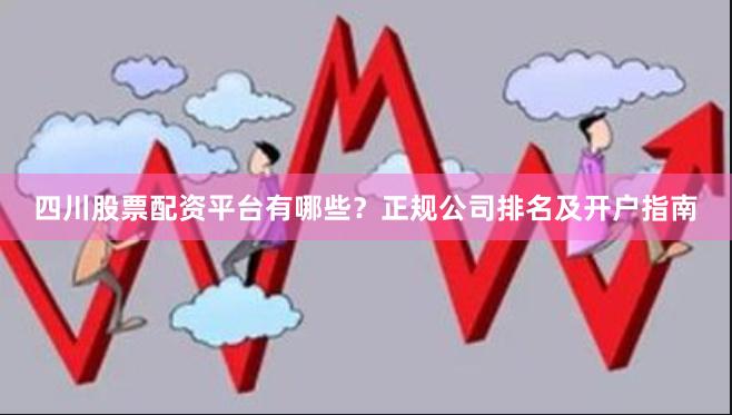 四川股票配资平台有哪些?正规公司排名及开户指南